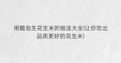 用醋泡生花生米的做法大全(让你吃出品质更好的花生米)