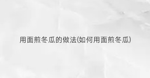 用面煎冬瓜的做法(如何用面煎冬瓜)