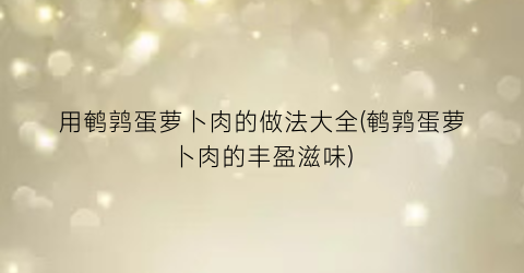 “用鹌鹑蛋萝卜肉的做法大全(鹌鹑蛋萝卜肉的丰盈滋味)