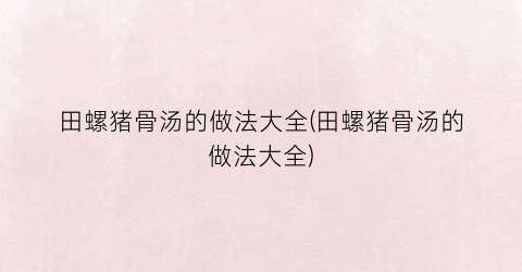 田螺猪骨汤的做法大全(田螺猪骨汤的做法大全)