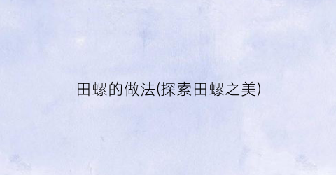 田螺的做法(探索田螺之美)