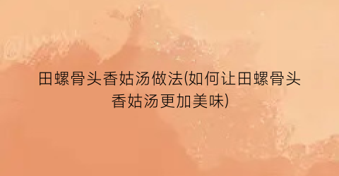 田螺骨头香姑汤做法(如何让田螺骨头香姑汤更加美味)