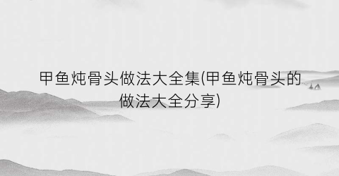 甲鱼炖骨头做法大全集(甲鱼炖骨头的做法大全分享)
