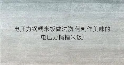 电压力锅糯米饭做法(如何制作美味的电压力锅糯米饭)