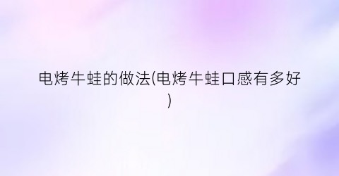 电烤牛蛙的做法(电烤牛蛙口感有多好)