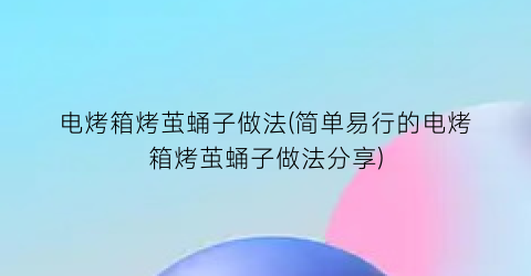 电烤箱烤茧蛹子做法(简单易行的电烤箱烤茧蛹子做法分享)