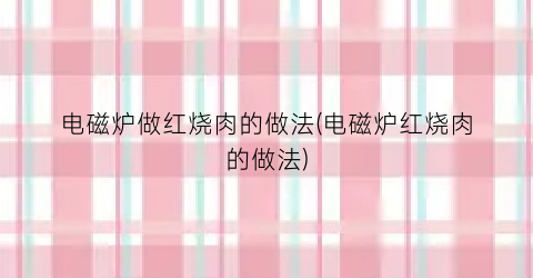 电磁炉做红烧肉的做法(电磁炉红烧肉的做法)