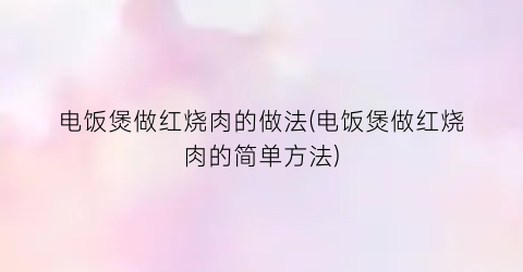 “电饭煲做红烧肉的做法(电饭煲做红烧肉的简单方法)