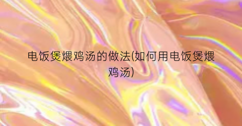 电饭煲煨鸡汤的做法(如何用电饭煲煨鸡汤)