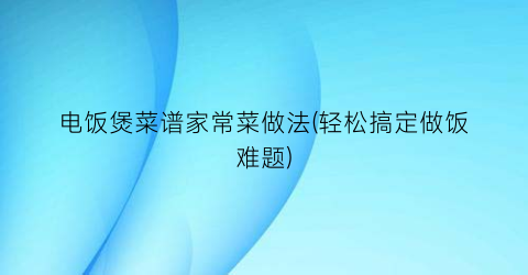 “电饭煲菜谱家常菜做法(轻松搞定做饭难题)
