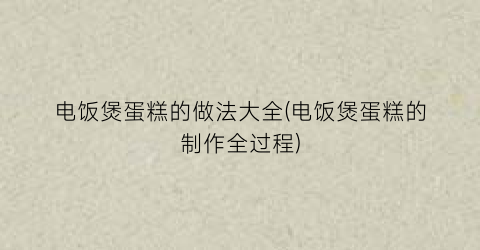 电饭煲蛋糕的做法大全(电饭煲蛋糕的制作全过程)