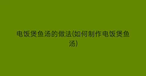 电饭煲鱼汤的做法(如何制作电饭煲鱼汤)