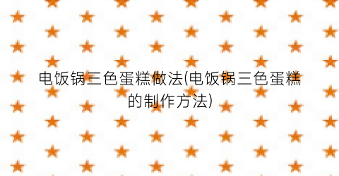 电饭锅三色蛋糕做法(电饭锅三色蛋糕的制作方法)