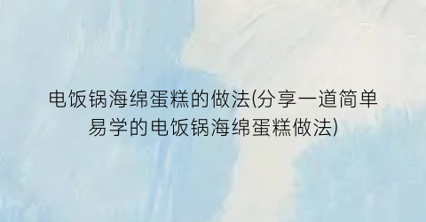 电饭锅海绵蛋糕的做法(分享一道简单易学的电饭锅海绵蛋糕做法)