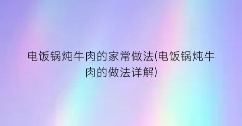 “电饭锅炖牛肉的家常做法(电饭锅炖牛肉的做法详解)