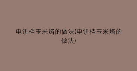 “电饼档玉米烙的做法(电饼档玉米烙的做法)