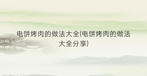 电饼烤肉的做法大全(电饼烤肉的做法大全分享)
