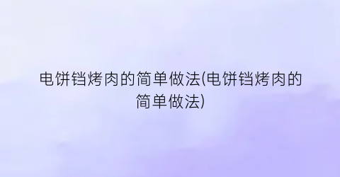 电饼铛烤肉的简单做法(电饼铛烤肉的简单做法)