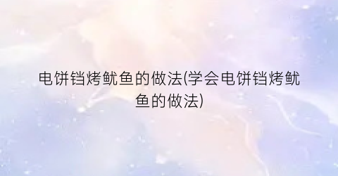 电饼铛烤鱿鱼的做法(学会电饼铛烤鱿鱼的做法)