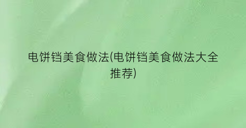 电饼铛美食做法(电饼铛美食做法大全推荐)