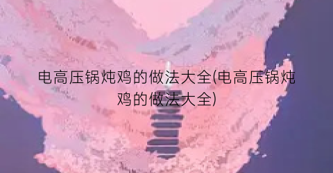 “电高压锅炖鸡的做法大全(电高压锅炖鸡的做法大全)