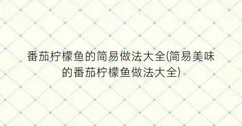 “番茄柠檬鱼的简易做法大全(简易美味的番茄柠檬鱼做法大全)