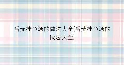 番茄桂鱼汤的做法大全(番茄桂鱼汤的做法大全)