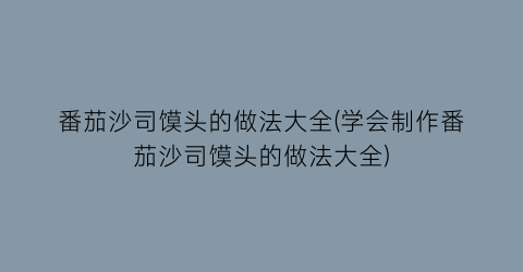 “番茄沙司馍头的做法大全(学会制作番茄沙司馍头的做法大全)