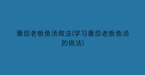 “番茄老板鱼汤做法(学习番茄老板鱼汤的做法)