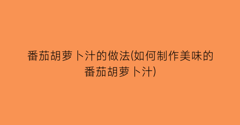 番茄胡萝卜汁的做法(如何制作美味的番茄胡萝卜汁)
