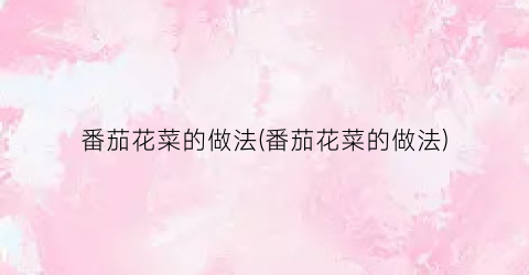 番茄花菜的做法(番茄花菜的做法)