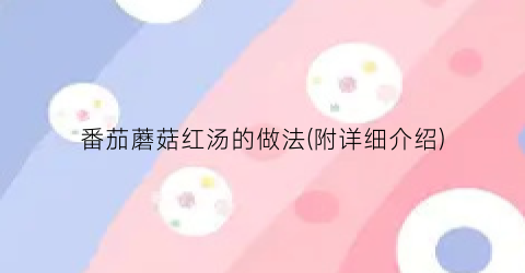 “番茄蘑菇红汤的做法(附详细介绍)