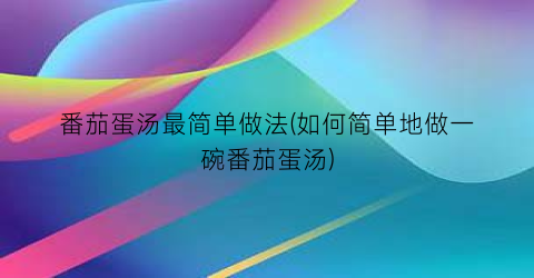 番茄蛋汤最简单做法(如何简单地做一碗番茄蛋汤)