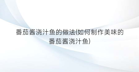番茄酱浇汁鱼的做法(如何制作美味的番茄酱浇汁鱼)