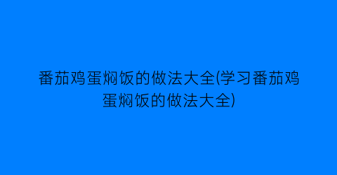 “番茄鸡蛋焖饭的做法大全(学习番茄鸡蛋焖饭的做法大全)