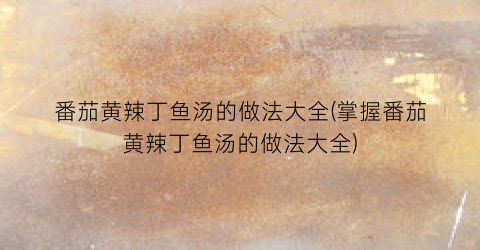 番茄黄辣丁鱼汤的做法大全(掌握番茄黄辣丁鱼汤的做法大全)
