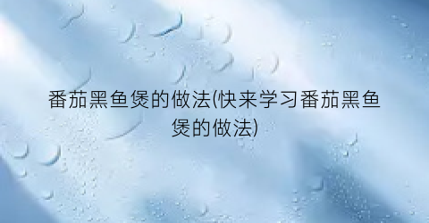 番茄黑鱼煲的做法(快来学习番茄黑鱼煲的做法)