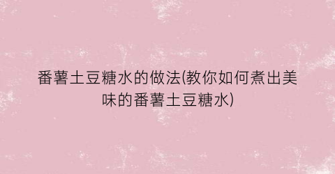 “番薯土豆糖水的做法(教你如何煮出美味的番薯土豆糖水)