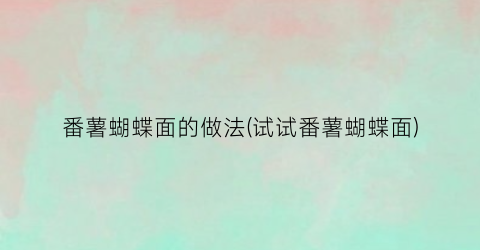 番薯蝴蝶面的做法(试试番薯蝴蝶面)
