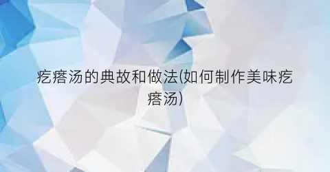 疙瘩汤的典故和做法(如何制作美味疙瘩汤)