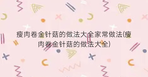 瘦肉卷金针菇的做法大全家常做法(瘦肉卷金针菇的做法大全)