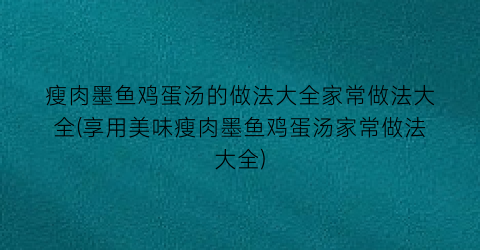 瘦肉墨鱼鸡蛋汤的做法大全家常做法大全(享用美味瘦肉墨鱼鸡蛋汤家常做法大全)