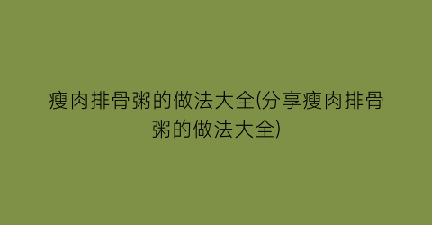 瘦肉排骨粥的做法大全(分享瘦肉排骨粥的做法大全)