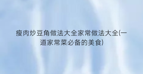 “瘦肉炒豆角做法大全家常做法大全(一道家常菜必备的美食)