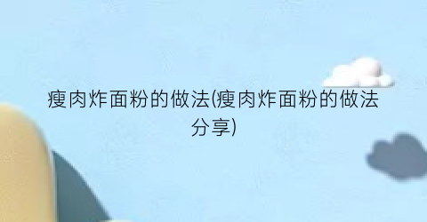 “瘦肉炸面粉的做法(瘦肉炸面粉的做法分享)