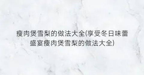 “瘦肉煲雪梨的做法大全(享受冬日味蕾盛宴瘦肉煲雪梨的做法大全)