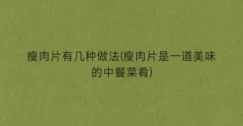 瘦肉片有几种做法(瘦肉片是一道美味的中餐菜肴)