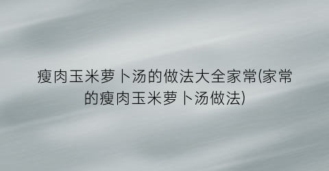 “瘦肉玉米萝卜汤的做法大全家常(家常的瘦肉玉米萝卜汤做法)