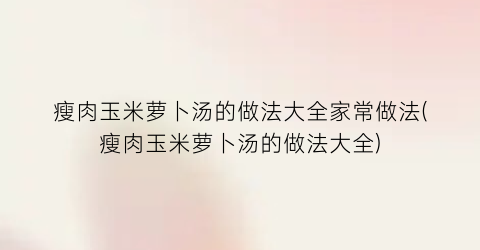 瘦肉玉米萝卜汤的做法大全家常做法(瘦肉玉米萝卜汤的做法大全)