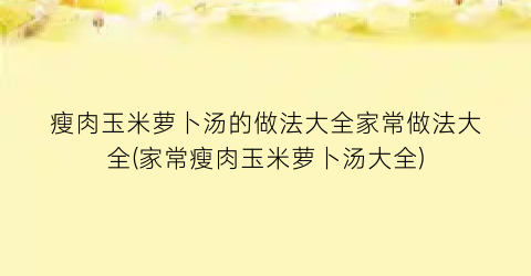 瘦肉玉米萝卜汤的做法大全家常做法大全(家常瘦肉玉米萝卜汤大全)